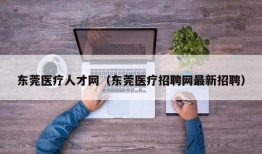 东莞医疗人才网（东莞医疗招聘网最新招聘）