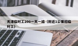 天津临时工200一天一结（附近1公里招临时工）