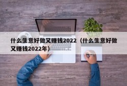 什么生意好做又赚钱2022（什么生意好做又赚钱2022年）