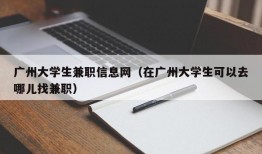 广州大学生兼职信息网（在广州大学生可以去哪儿找兼职）