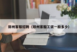 郑州客服招聘（郑州客服工资一般多少）