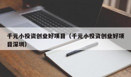 千元小投资创业好项目（千元小投资创业好项目深圳）