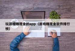 玩游戏赚现金的app（游戏赚现金软件排行榜）