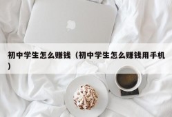 初中学生怎么赚钱（初中学生怎么赚钱用手机）