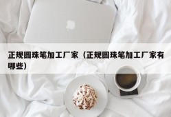 正规圆珠笔加工厂家（正规圆珠笔加工厂家有哪些）