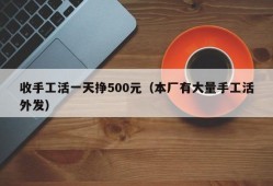 收手工活一天挣500元（本厂有大量手工活外发）