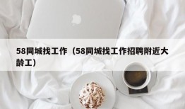 58同城找工作（58同城找工作招聘附近大龄工）