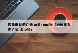 微信朋友圈广告30元1000次（微信朋友圈广告 多少钱）