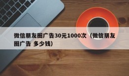 微信朋友圈广告30元1000次（微信朋友圈广告 多少钱）