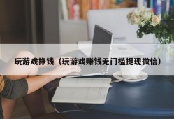 玩游戏挣钱（玩游戏赚钱无门槛提现微信）