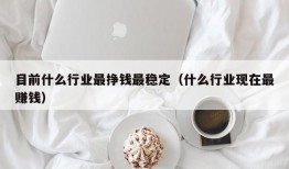 目前什么行业最挣钱最稳定（什么行业现在最赚钱）