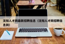 沈阳人才网最新招聘信息（沈阳人才网招聘信息网）