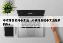 不收押金的纯手工活（不收押金的手工活是真的吗）