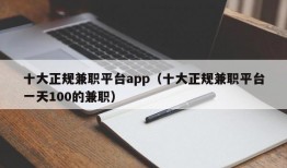 十大正规兼职平台app（十大正规兼职平台一天100的兼职）