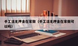 手工活无押金在家做（手工活无押金在家做可以吗）