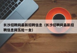 长沙招聘网最新招聘信息（长沙招聘网最新招聘信息网五险一金）