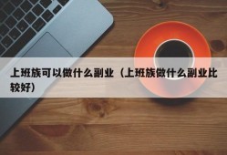 上班族可以做什么副业（上班族做什么副业比较好）