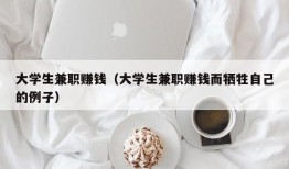 大学生兼职赚钱（大学生兼职赚钱而牺牲自己的例子）