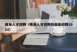 珠海人才招聘（珠海人才招聘网最新招聘2022）