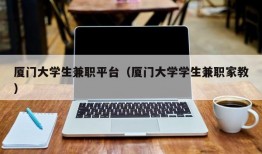 厦门大学生兼职平台（厦门大学学生兼职家教）