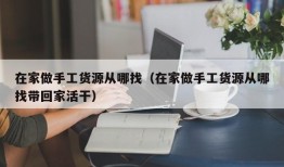 在家做手工货源从哪找（在家做手工货源从哪找带回家活干）