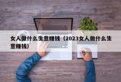 女人做什么生意赚钱（2023女人做什么生意赚钱）