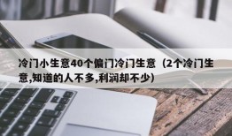 冷门小生意40个偏门冷门生意（2个冷门生意,知道的人不多,利润却不少）