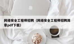 网络安全工程师招聘（网络安全工程师招聘简章pdf下载）