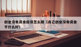 创业没有资金应该怎么做（自己创业没有资金干什么好）