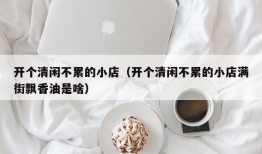 开个清闲不累的小店（开个清闲不累的小店满街飘香油是啥）