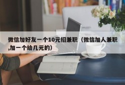 微信加好友一个10元招兼职（微信加人兼职,加一个给几元的）