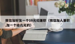 微信加好友一个10元招兼职（微信加人兼职,加一个给几元的）