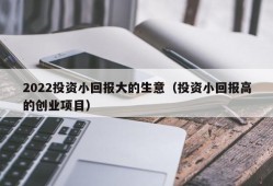 2022投资小回报大的生意（投资小回报高的创业项目）