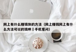 网上有什么赚钱快的方法（网上赚钱网上有什么方法可以的钱啊–手机爱问）