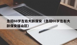 急招60岁左右大龄保安（急招60岁左右大龄保安福山区）