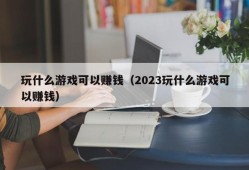 玩什么游戏可以赚钱（2023玩什么游戏可以赚钱）