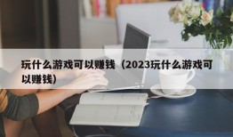 玩什么游戏可以赚钱（2023玩什么游戏可以赚钱）