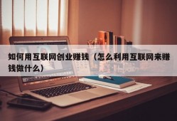 如何用互联网创业赚钱（怎么利用互联网来赚钱做什么）