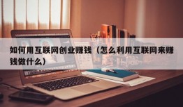 如何用互联网创业赚钱（怎么利用互联网来赚钱做什么）