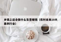 乡镇上适合做什么生意赚钱（农村未来10大暴利行业）