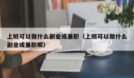 上班可以做什么副业或兼职（上班可以做什么副业或兼职呢）