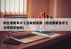 附近哪里有手工活拿回家做（附近哪里有手工活带回家做的）