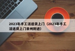 2023年手工活送货上门（2023年手工活送货上门祟州附进）