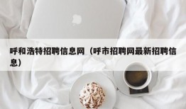 呼和浩特招聘信息网（呼市招聘网最新招聘信息）