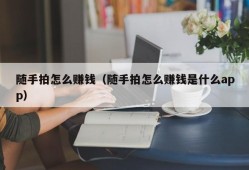 随手拍怎么赚钱（随手拍怎么赚钱是什么app）