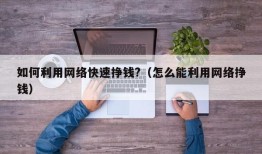 如何利用网络快速挣钱?（怎么能利用网络挣钱）