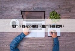 推广下载app赚钱（推广下载软件）