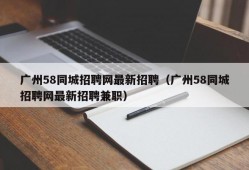 广州58同城招聘网最新招聘（广州58同城招聘网最新招聘兼职）