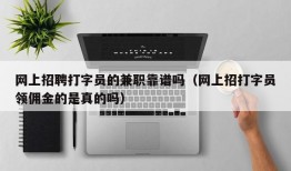 网上招聘打字员的兼职靠谱吗（网上招打字员领佣金的是真的吗）