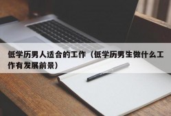 低学历男人适合的工作（低学历男生做什么工作有发展前景）